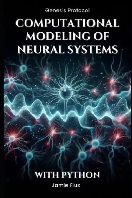 Computational Modeling of Neural Systems: Programming Biologically Realistic Simulations With Python by Jamie Flux