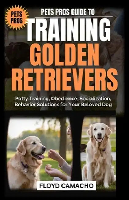 Pets Pros Guide to Training Golden Retrievers: Potty Training, Obedience, Socialization, Behavior Solutions for Your Beloved Dog by Floyd Camacho