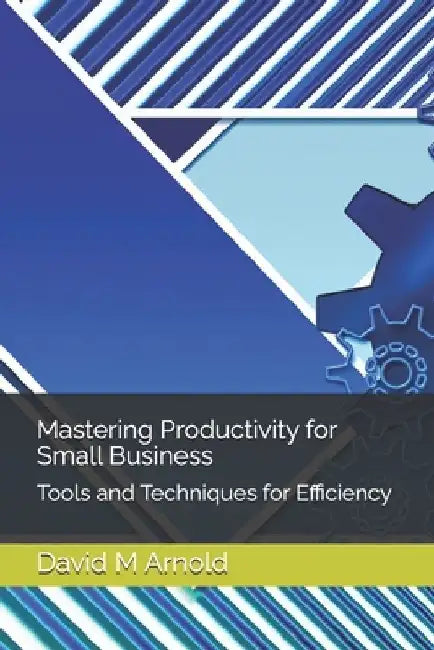 Mastering Productivity for Small Business: Tools and Techniques for Efficiency by David M. Arnold