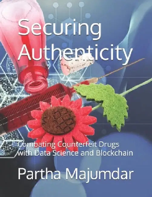 Securing Authenticity: Combating Counterfeit Drugs with Data Science and Blockchain by Partha Majumdar
