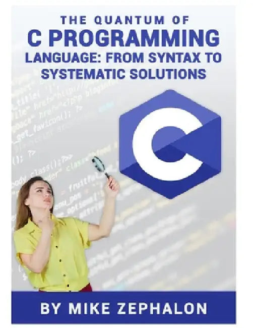 The Quantum of C Programming Language: From Syntax to Systematic Solutions by Mike Zephalon