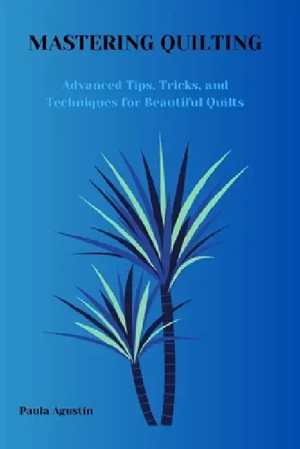 Mastering Quilting: Advanced Tips, Tricks and Techniques for Beautiful Quilts by Paula Agustín