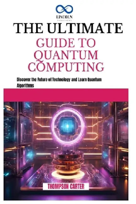 The Ultimate Guide to Quantum Computing: Discover the Future of Technology and Learn Quantum Algorithms by Thompson Carter