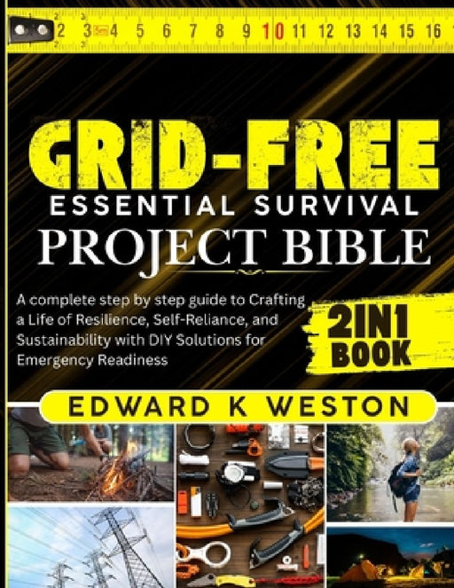 Grid-Free Essential Survival Project Bible: A Complete Step-by-Step Guide to Crafting a Life of Resilience, Self-Reliance, and Sustainability with DIY by Edward K. Weston