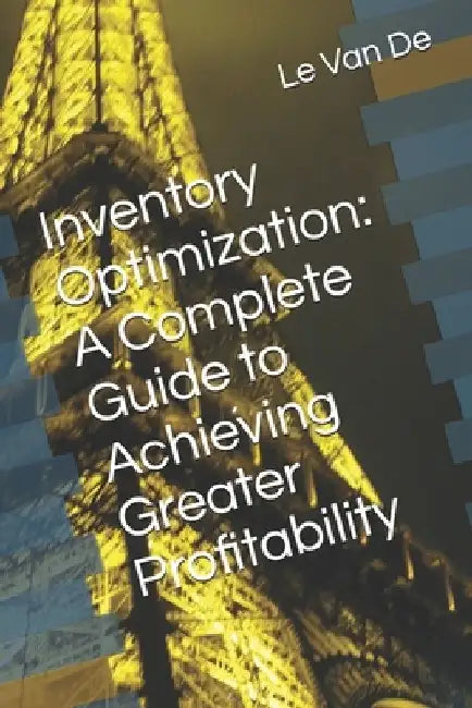 Inventory Optimization: A Complete Guide to Achieving Greater Profitability by Le Van de