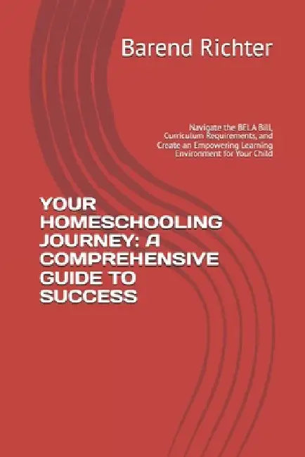 Your Homeschooling Journey: A COMPREHENSIVE GUIDE TO SUCCESS: Navigate the BELA Bill, Curriculum Requirements, and Create an Empowering Learning E by Barend Christiaan Richter