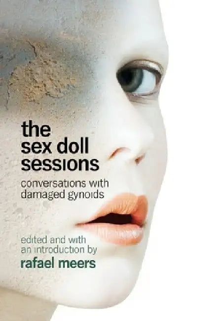 The Sex Doll Sessions: Conversations With Damaged Gynoids by Rafael Meers