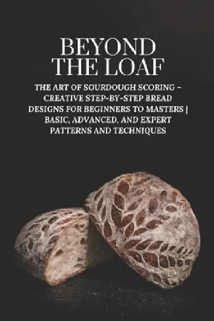 Beyond The Loaf: The Art of Sourdough Scoring - Creative Step-by-Step Bread Designs for Beginners to Masters Basic, Advanced, and Expert Patterns and by Peter Doughfrey