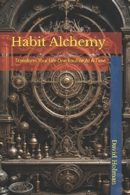 Habit Alchemy: Transform Your Life One Routine At A Time by David Holman