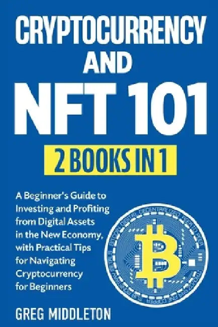 Cryptocurrency and NFT 101: 2 in 1 - A Beginner's Guide to Investing and Profiting from Digital Assets in the New Economy, with Practical Tips for by Greg Middleton