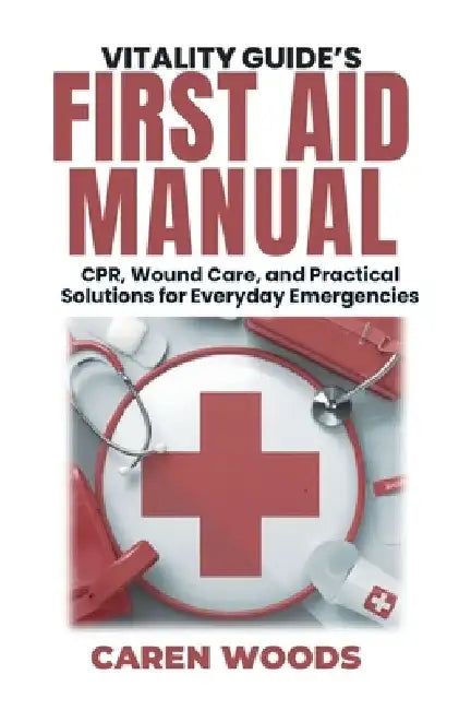 Vitality Guide's First Aid Manual: CPR, Wound Care, and Practical Solutions for Everyday Emergencies by Caren Woods