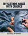 DIY Clothing Hacks with Crochet: The Ultimate Book for Repairs and Refashioning by Daniel Tp Jones