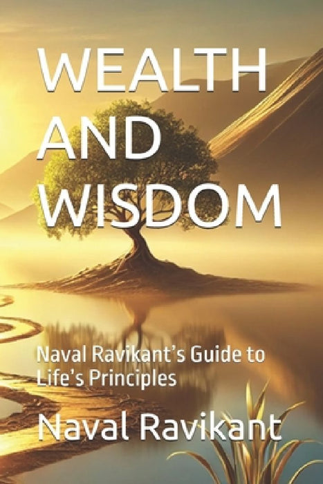 Wealth and Wisdom: Naval Ravikant's Guide to Life's Principles by Naval Ravikant
