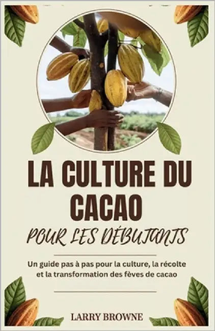 La Culture Du Cacao Pour Les Débutants: Un guide pas à pas pour la culture, la récolte et la transformation des fèves de cacao by Browne, Larry