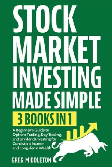 Stock Market Investing Made Simple: 3 in 1 - A Beginner's Guide to Options Trading, Day Trading, and Dividend Investing for Consistent Income and Long by Greg Middleton