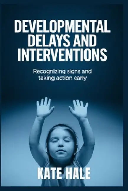 Developmental Delays and Interventions: Recognizing Signs and Taking Action Early by Kate Hale