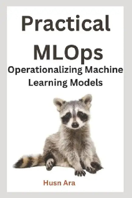 Practical MLOps: Operationalizing Machine Learning Models by Husn Ara