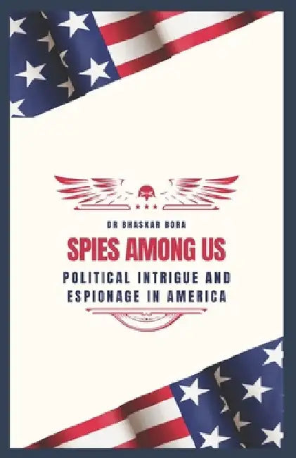 Spies Among Us: Political Intrigue and Espionage in America by Bhaskar Bora