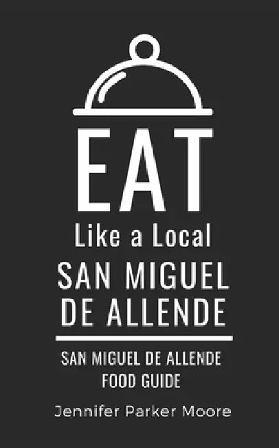 Eat Like a Local- San Miguel de Allende: San Miguel de Allende Mexico Food Guide by Eat Like a. Local