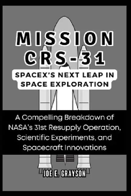 Mission CRS-31: SpaceX's Next Leap in Space Exploration: A Compelling Breakdown of NASA's 31st Resupply Operation, Scientific Experime by Joe E. Grayson