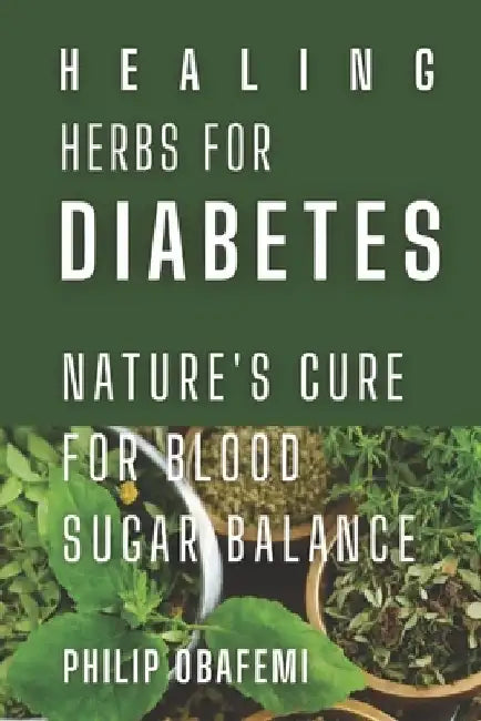 Healing herbs for diabetes: Nature's cure for blood sugar balance by Philip Obafemi