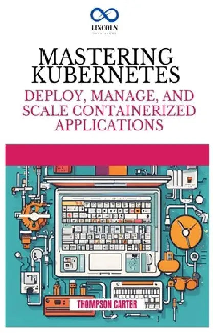 Mastering Kubernetes: Deploy, Manage, and Scale Containerized Applications by Thompson Carter