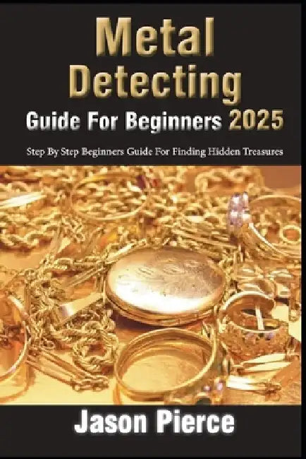 Metal Detecting Guide For Beginners 2025: Step By Step Beginners Guide For Finding Hidden Treasure by Jason Pierce