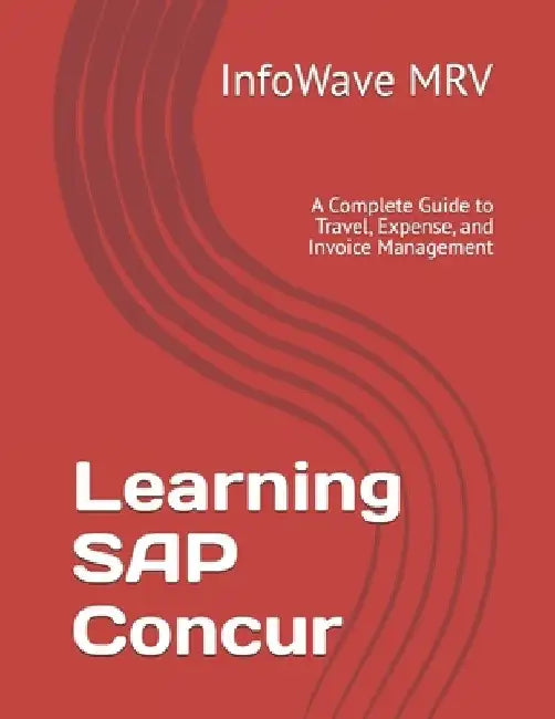Learning SAP Concur: A Complete Guide to Travel, Expense, and Invoice Management by Infowave Mrv