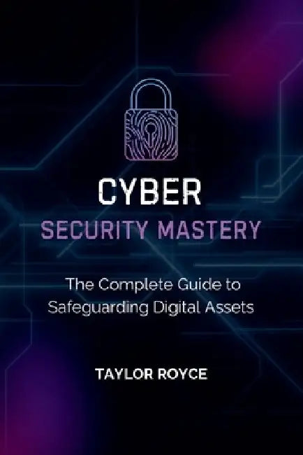 Cybersecurity Mastery: The Complete Guide to Safeguarding Digital Assets by Taylor Royce