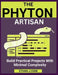 The Python Artisan: Build Practical Projects With Minimal Complexity by Ethan J. Code