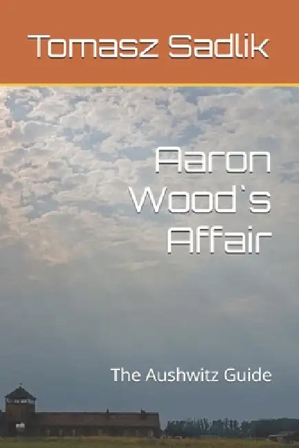 Aaron Wood`s Affair: The Aushwitz Guide by Tomasz Sadlik