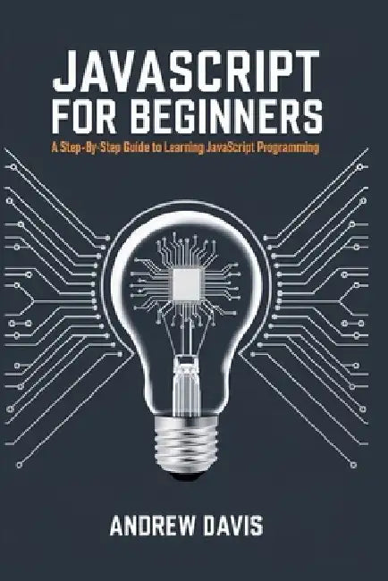 JavaScript for Beginners: A Step-by-Step Guide to Learning JavaScript Programming by Andrew Davis