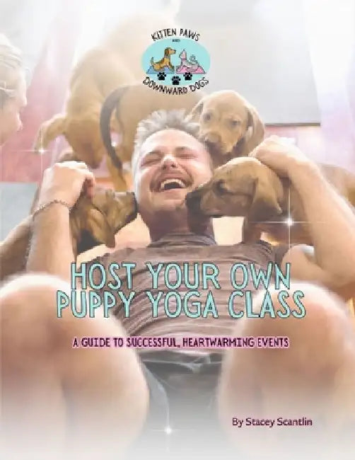 Host Your Own Puppy Yoga Class: The Ultimate Guide to Puppy Yoga Success by Stacey Lynn Scantlin
