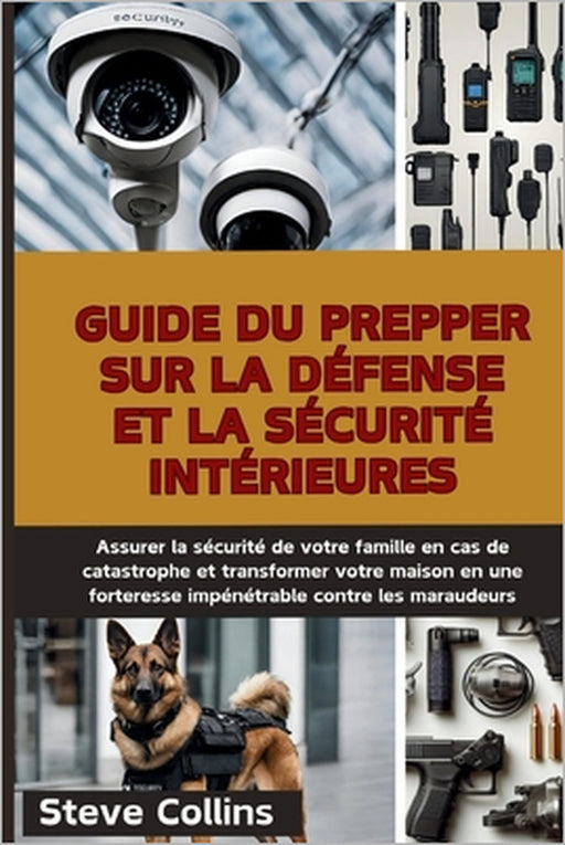 Guide du Prepper sur la défense et la sécurité intérieures: Assurer la sécurité de votre famille en cas de catastrophe et transformer votre maison en by Steve Collins
