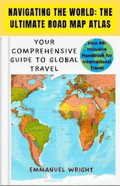 Navigating the World: The Ultimate Road Map Atlas: Your Comprehensive Guide to Global Travel by Emmanuel Wright