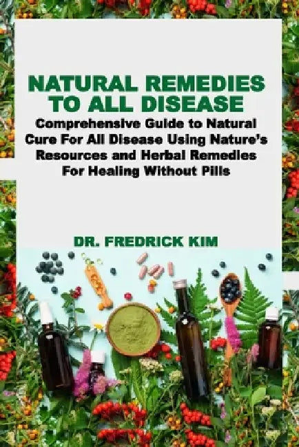 Natural Remedies to All Disease: Comprehensive Guide to Natural Cure For All Disease Using Nature's Resources and Herbal Remedies For Healing Without by Fredrick Kim