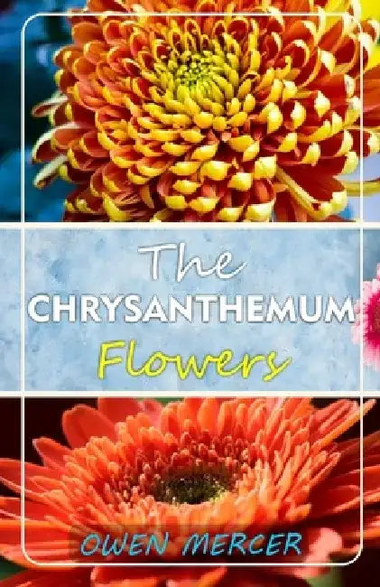 The Chrysanthemum Flowers: Growing, Caring And Harvesting At Home And Garden by Owen Mercer