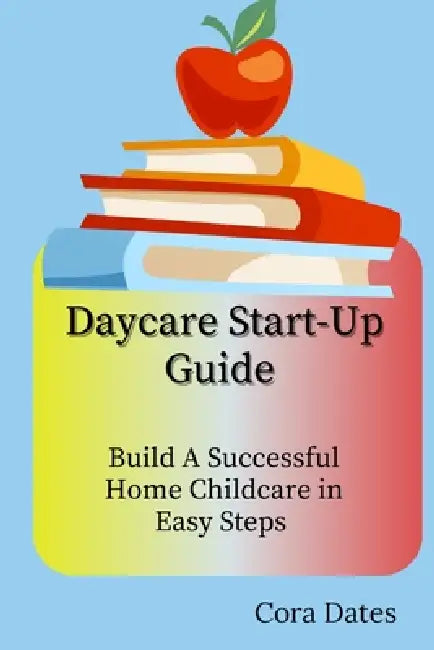 Daycare Start-Up Guide: Build A Successful Home Childcare in Easy Steps by Cora Dates
