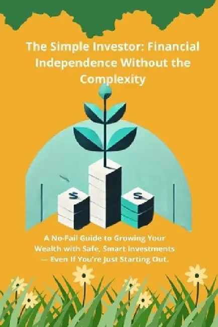 The Simple Investor: Financial Independence Without the Complexity: A No-Fail Guide to Growing Your Wealth with Safe, Smart Investments - E by Wellington Navarro Palacios