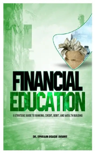 Financial Education: A Strategic Guied to Banking, Credit, Debit, and Wealth Building by Ephraim Osagie Oviawe