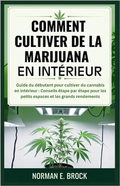 Comment Cultiver de la Marijuana En Intérieur: Guide du débutant pour cultiver du cannabis en intérieur: Conseils étape par étape pour les petits espa by E. Brock, Norman