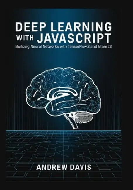 Deep Learning with JavaScript: Building Neural Networks with TensorFlow.js and Brain.js by Andrew Davis