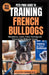 Pets Pros Guide to Training French Bulldogs: Obedience, Leash, Crate Training and Overcoming Behavior Issues by Floyd Camacho