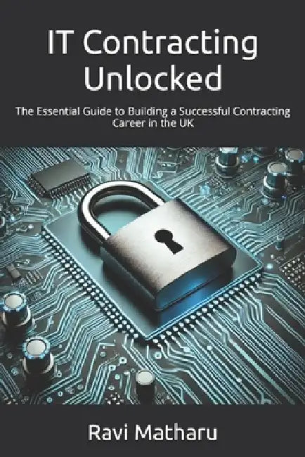 IT Contracting Unlocked: The Essential Guide to Building a Successful Contracting Career in the UK by Ravi Matharu