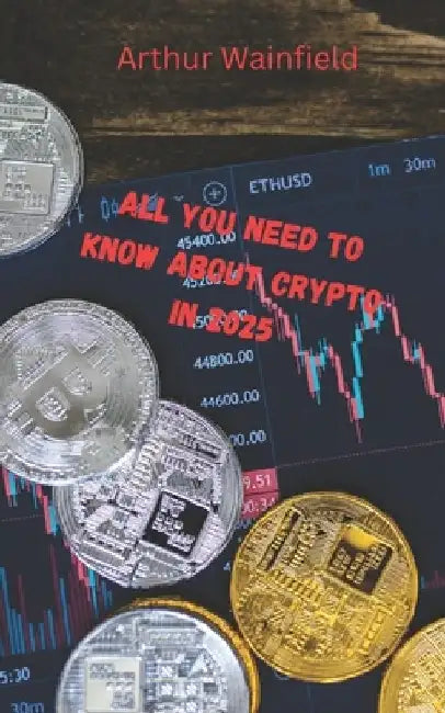 All You Need to Know About Crypto in 2025: A Beginner-to-Expert Handbook on Blockchain, Coins, and Market Strategies by Arthur Wainfield