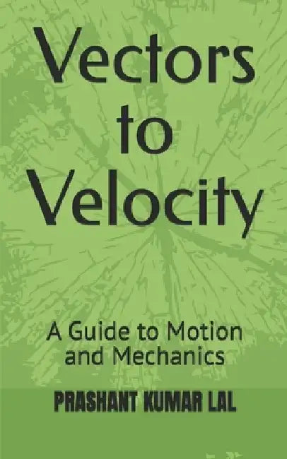 Vectors to Velocity: A Guide to Motion and Mechanics by Prashant Kumar Lal