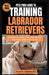 Pets Pros Guide to Training Labrador Retrievers: Step-by-step Obedience, Leash, Command, Crate, and Work Training by Floyd Camacho