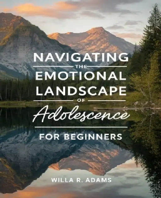 Navigating the Emotional Landscape of Adolescence for beginners: A Comprehensive Resource for Supporting Your Teen Through Anxiety and Depression by Willa R. Adams