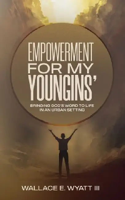 Empowerment For My Youngins': Bringing God's Word To Life In An Urban Setting by Wallace E., III Wyatt