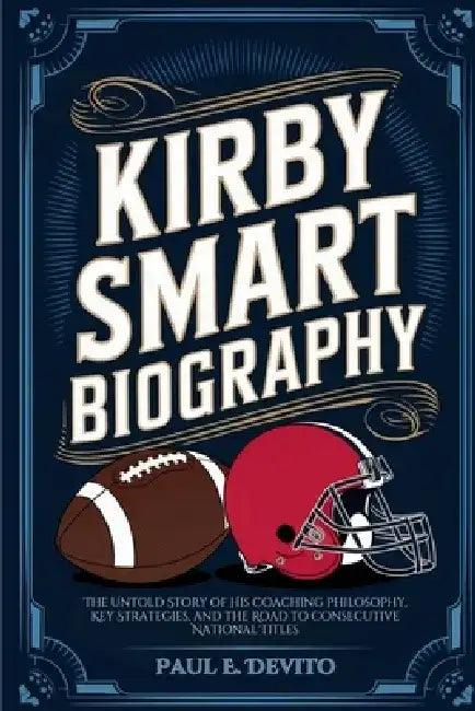 Kirby Smart Biography: The Untold Story of His Coaching Philosophy, Key Strategies, and the Road to Consecutive National Titles by Paul E. DeVito